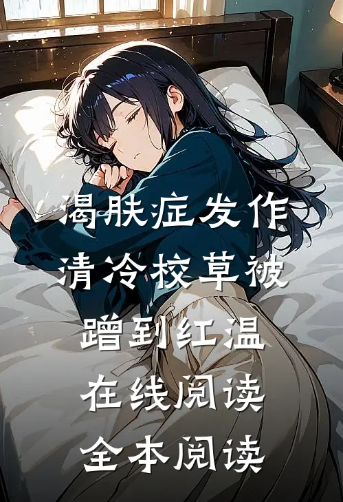 渴肤症发作，清冷校草被蹭到红温在线阅读全本阅读