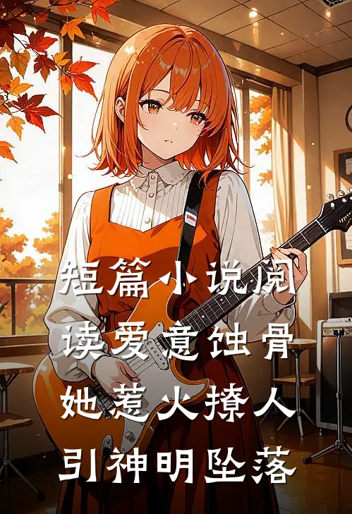 短篇小说阅读爱意蚀骨:她惹火撩人,引神明坠落