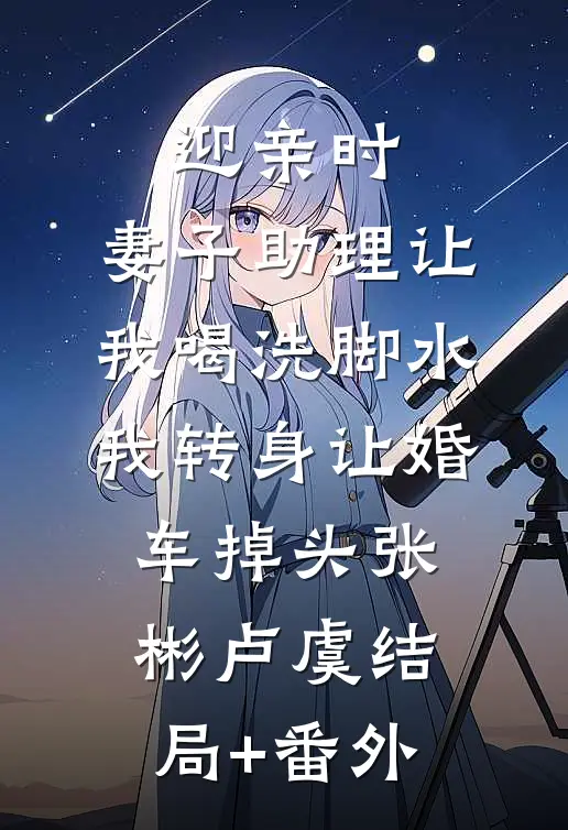 迎亲时，妻子助理让我喝洗脚水，我转身让婚车掉头张彬卢虞结局+番外