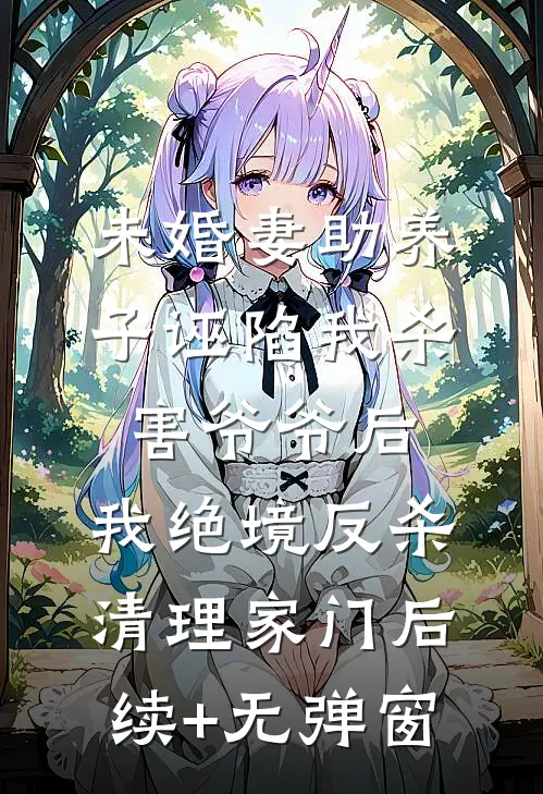 未婚妻助养子诬陷我杀害爷爷后，我绝境反杀清理家门后续+无弹窗