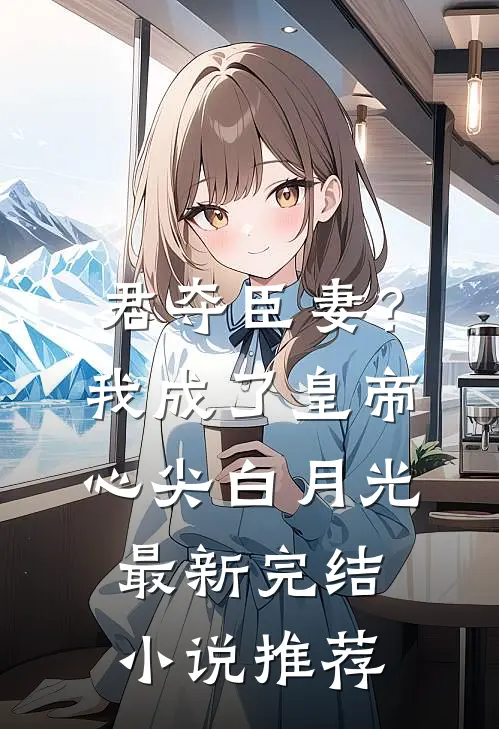 君夺臣妻？我成了皇帝心尖白月光最新完结小说推荐