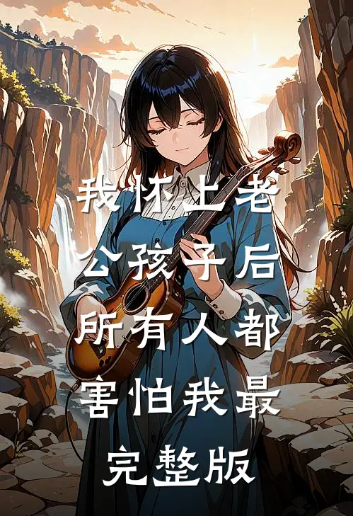 我怀上老公孩子后，所有人都害怕我最完整版