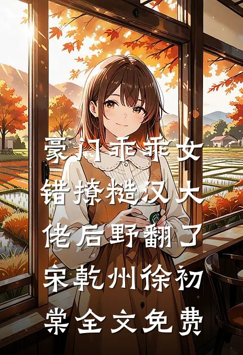 豪门乖乖女，错撩糙汉大佬后野翻了宋乾州徐初棠全文免费