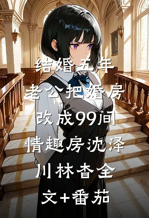 结婚五年，老公把婚房改成99间情趣房沈泽川林杳全文+番茄