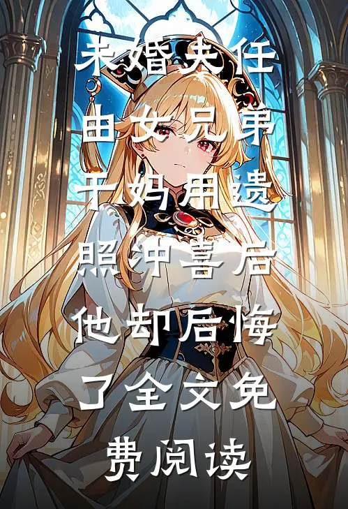 未婚夫任由女兄弟干妈用遗照冲喜后，他却后悔了全文免费阅读