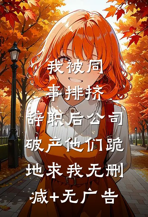 我被同事排挤，辞职后公司破产他们跪地求我无删减+无广告