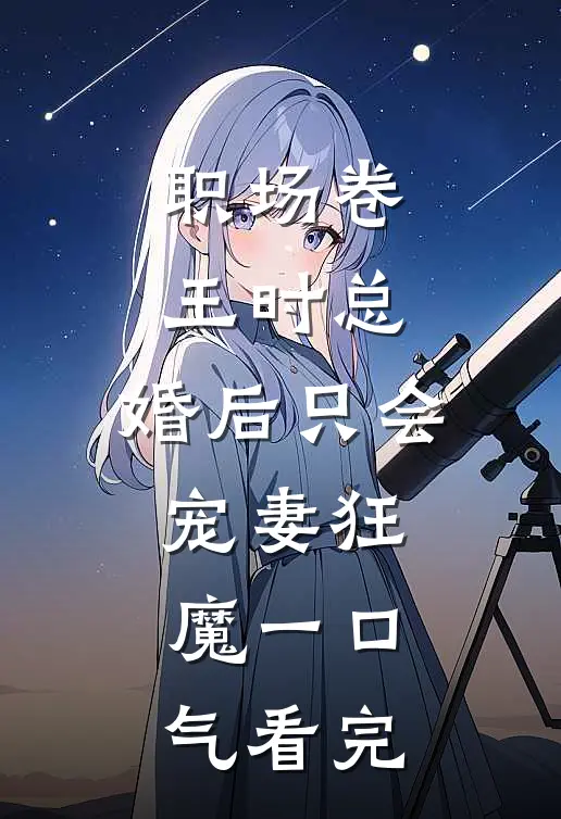 职场卷王时总，婚后只会宠妻狂魔一口气看完