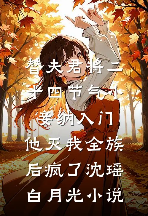 替夫君将二十四节气小妾纳入门，他灭我全族后疯了沈瑶白月光小说