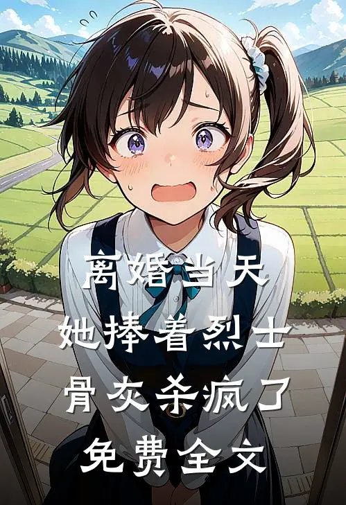 离婚当天，她捧着烈士骨灰杀疯了免费全文