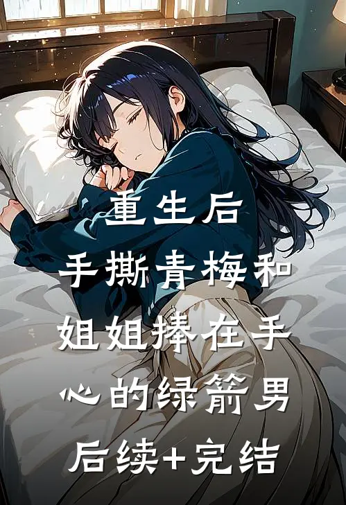 重生后，手撕青梅和姐姐捧在手心的绿箭男后续+完结