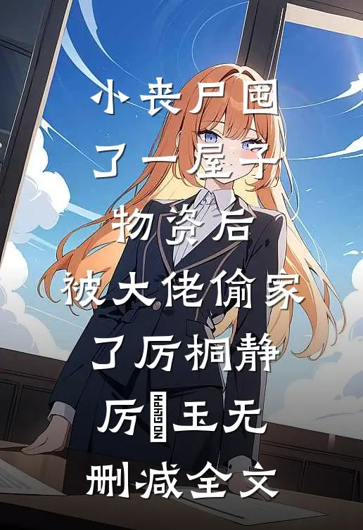 小丧尸囤了一屋子物资后，被大佬偷家了厉桐静厉玥玉无删减全文