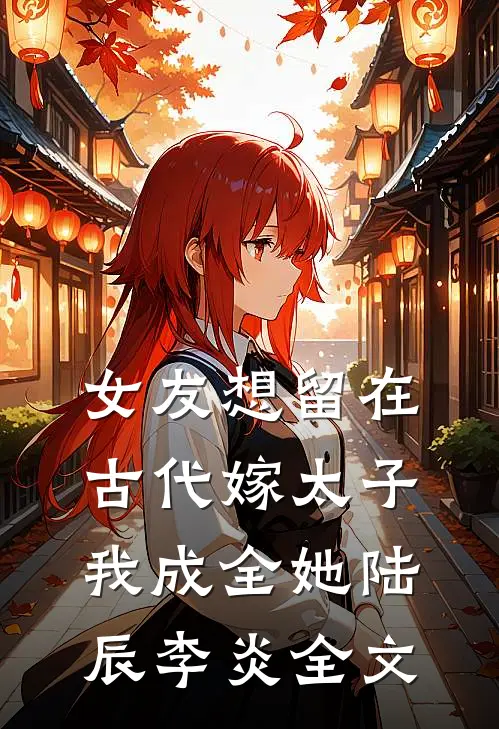女友想留在古代嫁太子，我成全她陆辰李炎全文
