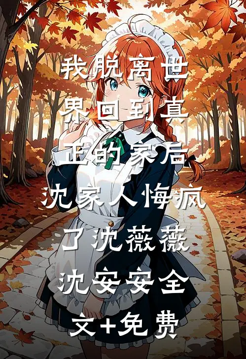 我脱离世界回到真正的家后，沈家人悔疯了沈薇薇沈安安全文+免费