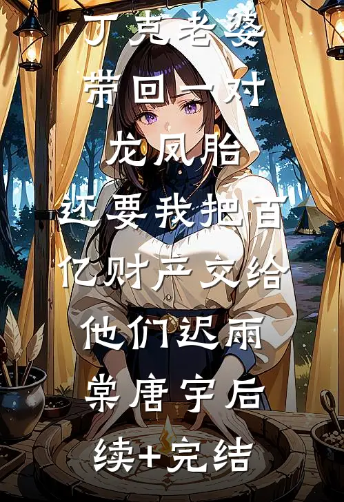 丁克老婆带回一对龙凤胎，还要我把百亿财产交给他们迟雨棠唐宇后续+完结