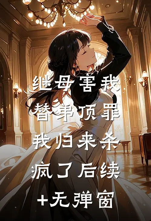 继母害我替弟顶罪，我归来杀疯了后续+无弹窗