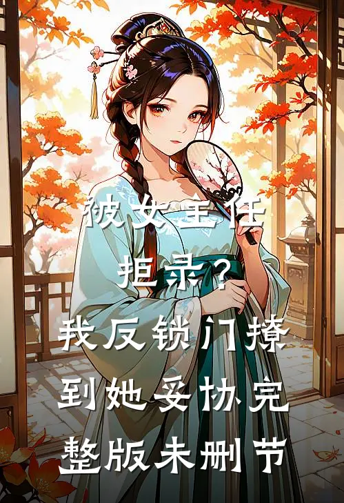被女主任拒录？我反锁门撩到她妥协完整版未删节