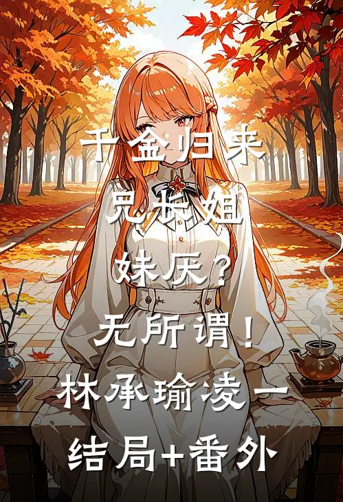千金归来，兄长姐妹厌？无所谓！林承瑜凌一结局+番外