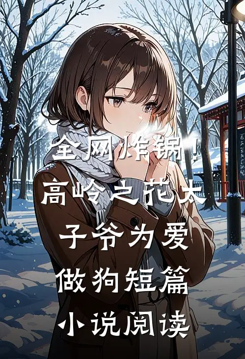 全网炸锅！高岭之花太子爷为爱做狗短篇小说阅读