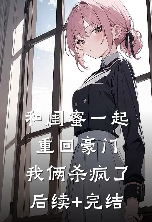 和闺蜜一起重回豪门，我俩杀疯了后续+完结