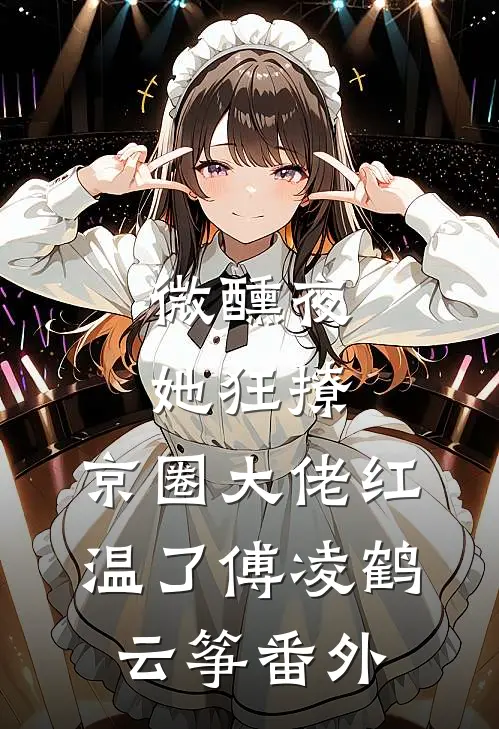 微醺夜，她狂撩，京圈大佬红温了傅凌鹤云筝 番外