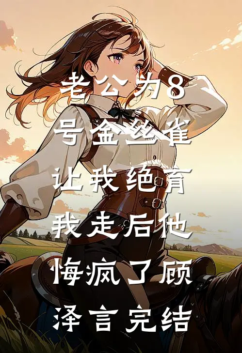 老公为8号金丝雀让我绝育，我走后他悔疯了顾泽言完结