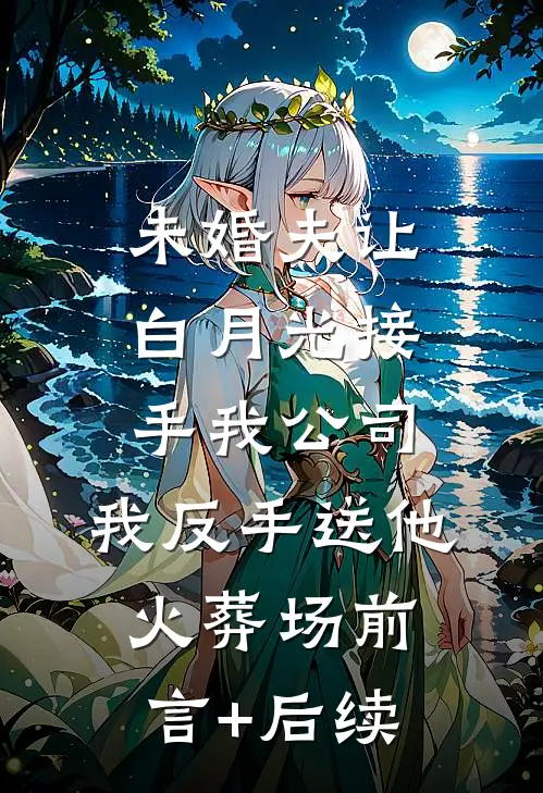 未婚夫让白月光接手我公司，我反手送他火葬场前言+后续