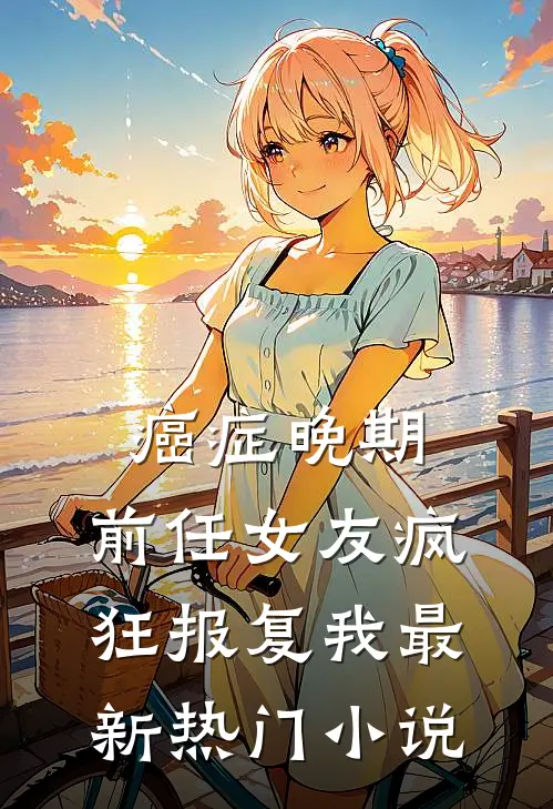 癌症晚期，前任女友疯狂报复我最新热门小说