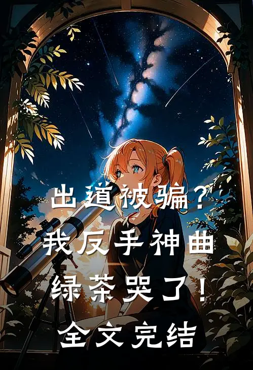 出道被骗？我反手神曲绿茶哭了！全文完结