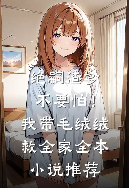 绝嗣渣爹不要怕！我带毛绒绒救全家全本小说推荐