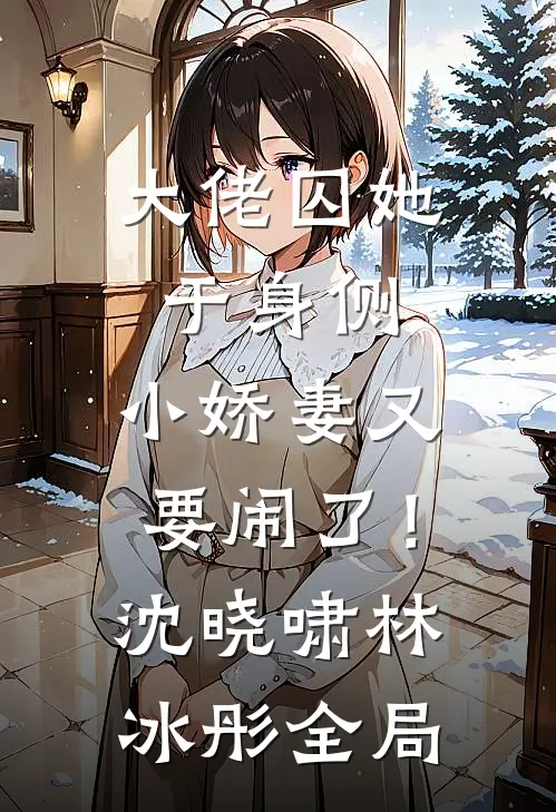 大佬囚她于身侧，小娇妻又要闹了！沈晓啸林冰彤全局