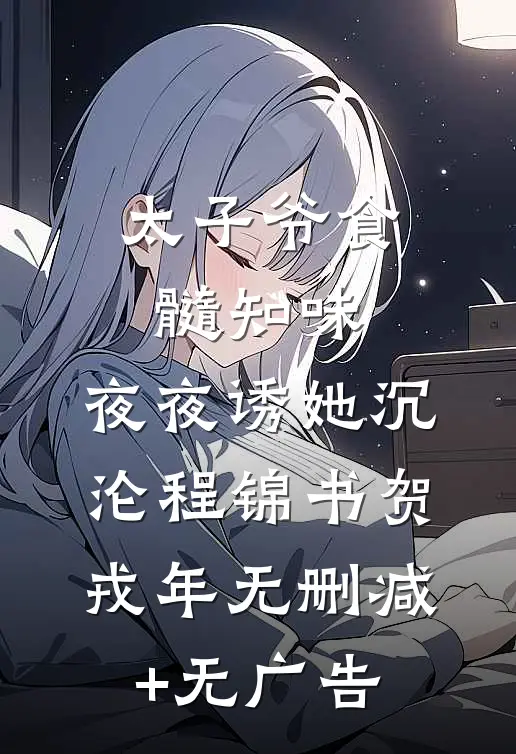 太子爷食髓知味，夜夜诱她沉沦程锦书贺戎年无删减+无广告
