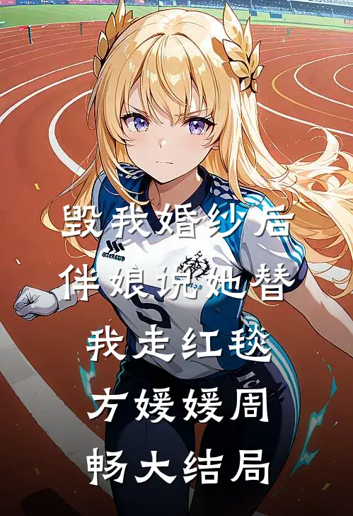 毁我婚纱后，伴娘说她替我走红毯方媛媛周畅大结局