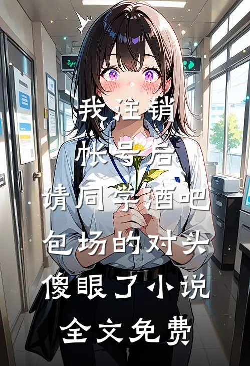 我注销帐号后，请同学酒吧包场的对头傻眼了小说全文免费
