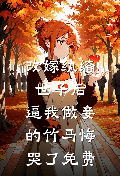 改嫁纨绔世子后，逼我做妾的竹马悔哭了免费