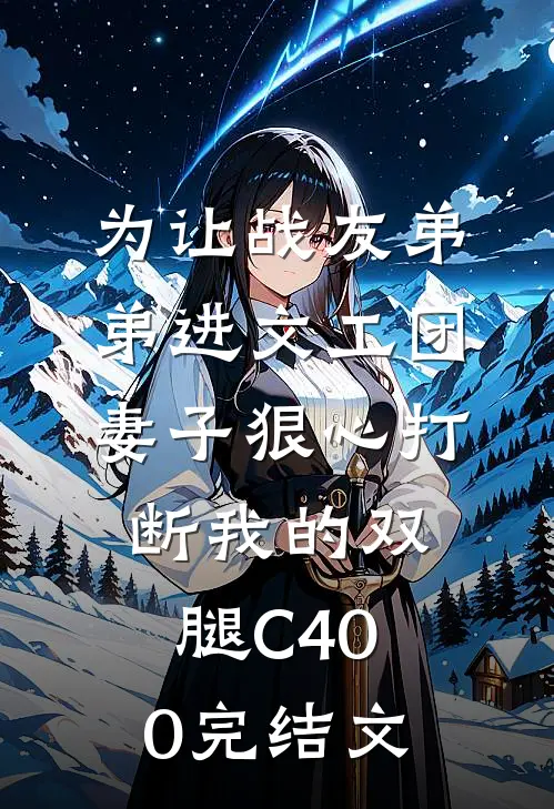为让战友弟弟进文工团，妻子狠心打断我的双腿C400完结文