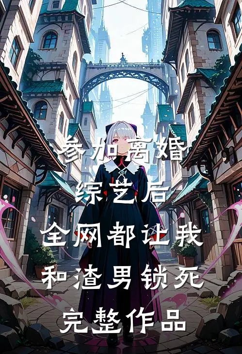 参加离婚综艺后，全网都让我和渣男锁死完整作品