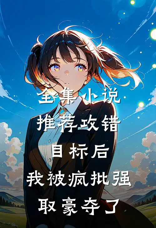 全集小说推荐攻错目标后，我被疯批强取豪夺了