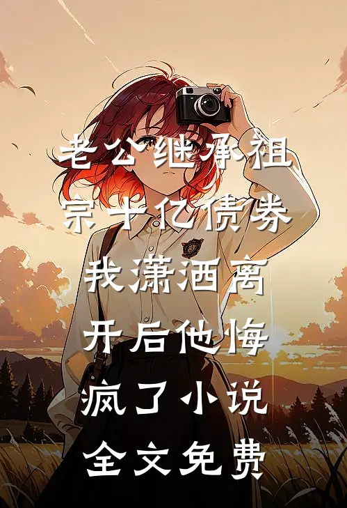 老公继承祖宗十亿债券，我潇洒离开后他悔疯了小说全文免费