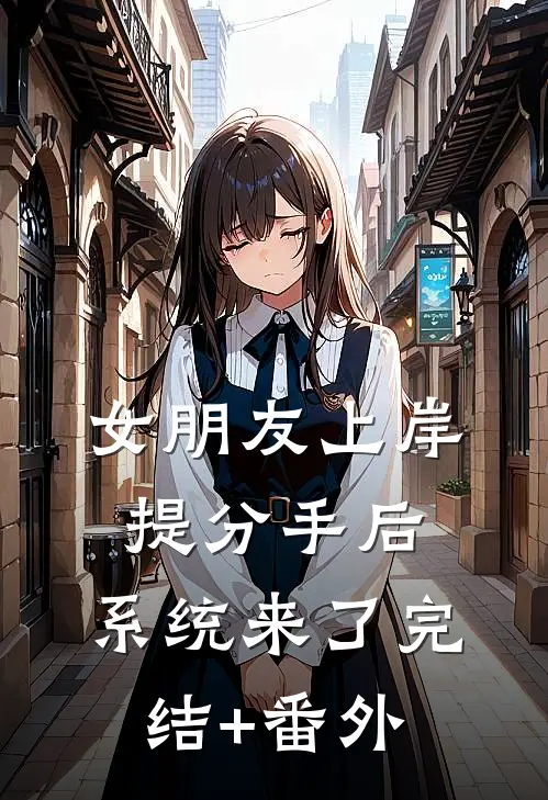 女朋友上岸提分手后，系统来了完结+番外