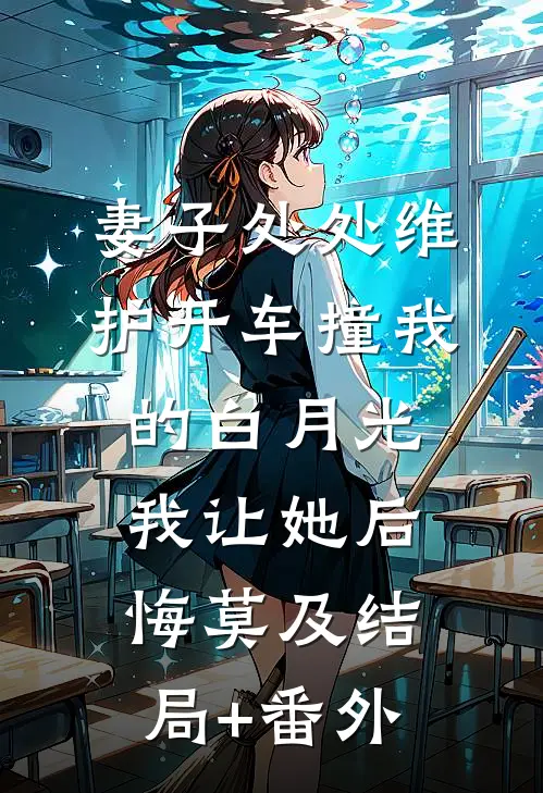 妻子处处维护开车撞我的白月光，我让她后悔莫及结局+番外