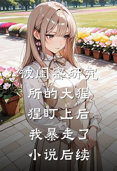 被闺蜜研究所的大猩猩盯上后，我暴走了小说后续