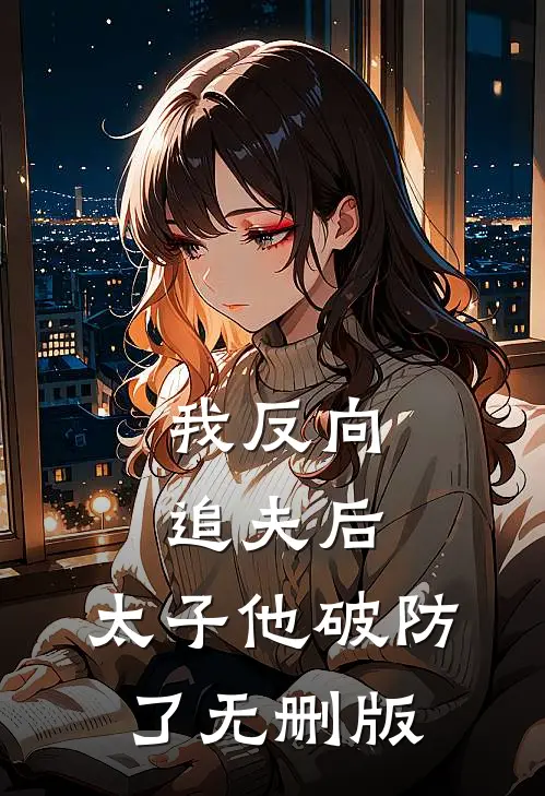 我反向追夫后，太子他破防了无删版