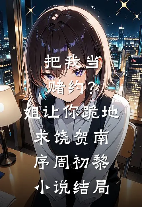 把我当赌约？姐让你跪地求饶贺南序周初黎小说结局