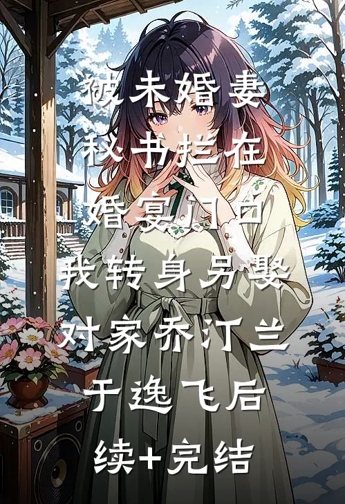 被未婚妻秘书拦在婚宴门口，我转身另娶对家乔汀兰于逸飞后续+完结