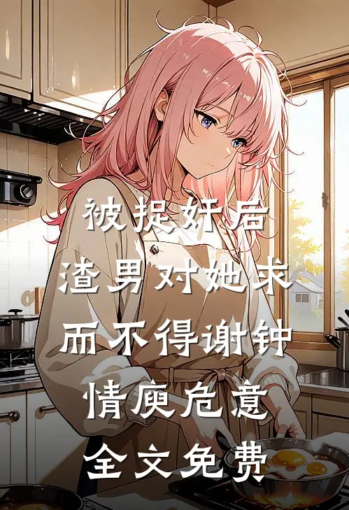 被捉奸后，渣男对她求而不得谢钟情庾危意全文免费