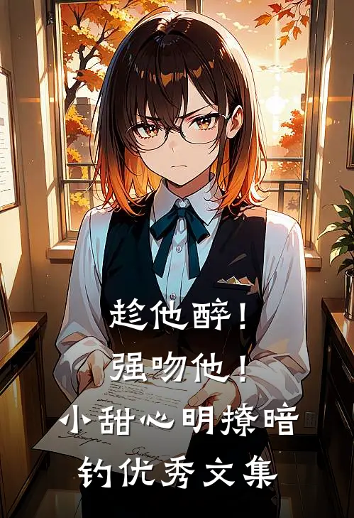 趁他醉！强吻他！小甜心明撩暗钓优秀文集