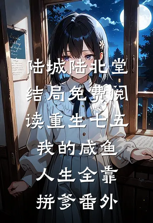 陆城陆北堂结局免费阅读重生七五：我的咸鱼人生全靠拼爹番外