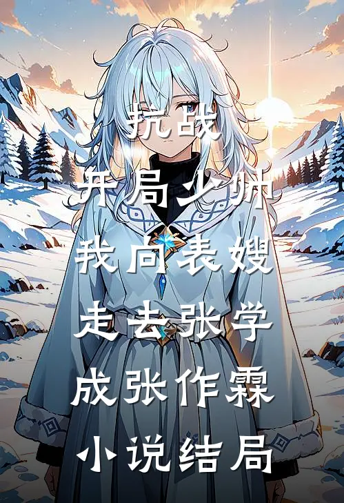 抗战：开局少帅，我向表嫂走去张学成张作霖小说结局