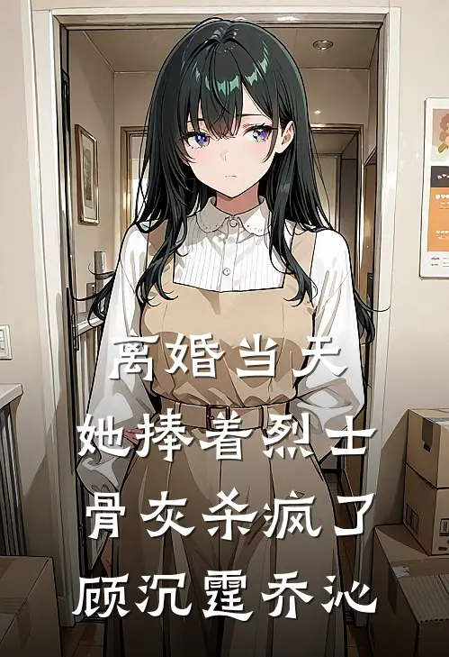 离婚当天，她捧着烈士骨灰杀疯了顾沉霆乔沁