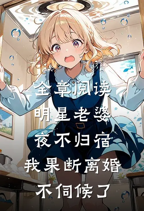 全章阅读明星老婆夜不归宿，我果断离婚不伺候了